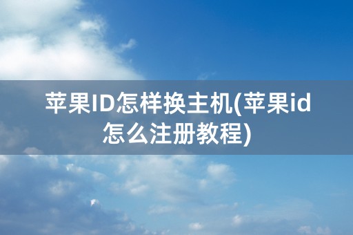 苹果ID怎样换主机(苹果id怎么注册教程)