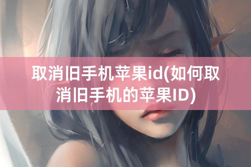 取消旧手机苹果id(如何取消旧手机的苹果ID)