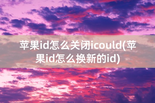 苹果id怎么关闭icould(苹果id怎么换新的id)