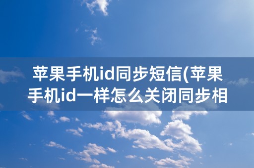 苹果手机id同步短信(苹果手机id一样怎么关闭同步相册)