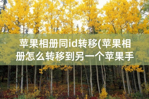 苹果相册同id转移(苹果相册怎么转移到另一个苹果手机)