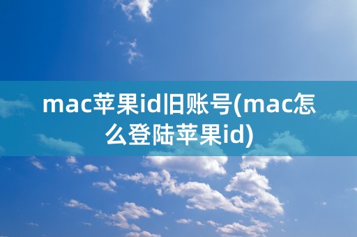 mac苹果id旧账号(mac怎么登陆苹果id)