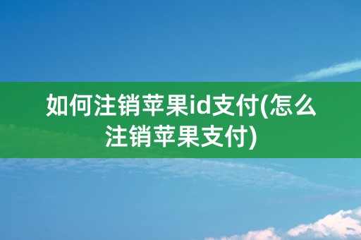 如何注销苹果id支付(怎么注销苹果支付)