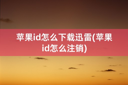 苹果id怎么下载迅雷(苹果id怎么注销)