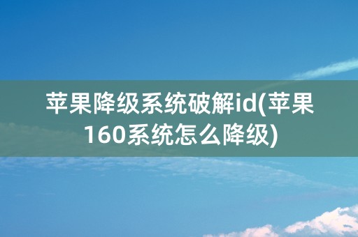 苹果降级系统破解id(苹果160系统怎么降级)