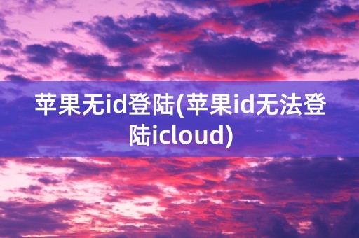 苹果无id登陆(苹果id无法登陆icloud)