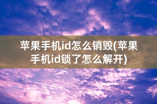 苹果手机id怎么销毁(苹果手机id锁了怎么解开)