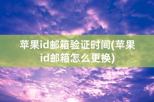 苹果id邮箱验证时间(苹果id邮箱怎么更换)