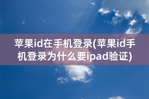 苹果id在手机登录(苹果id手机登录为什么要ipad验证)