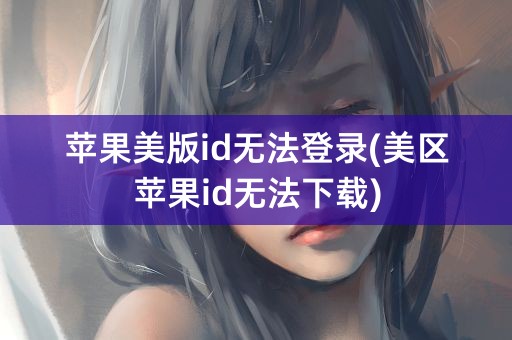 苹果美版id无法登录(美区苹果id无法下载)