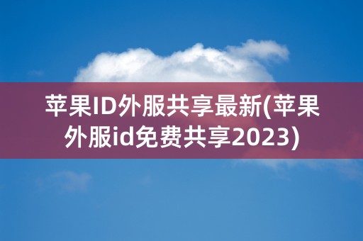 苹果ID外服共享最新(苹果外服id免费共享2023)