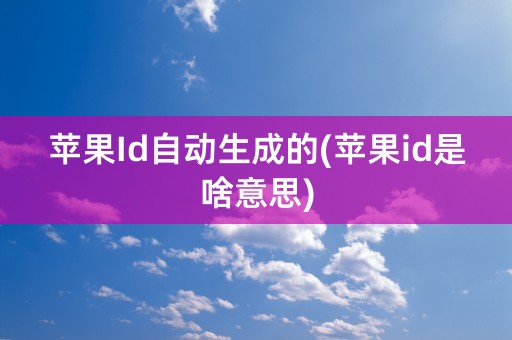 苹果Id自动生成的(苹果id是啥意思)