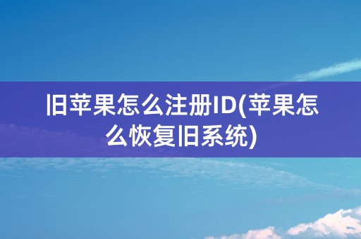 旧苹果怎么注册ID(苹果怎么恢复旧系统)