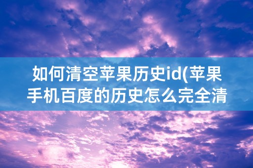 如何清空苹果历史id(苹果手机百度的历史怎么完全清空)