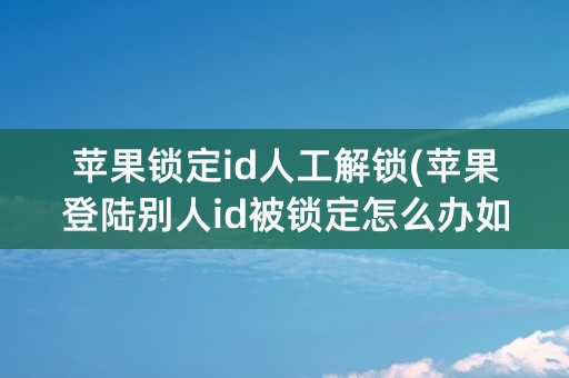 苹果锁定id人工解锁(苹果登陆别人id被锁定怎么办如何解锁)