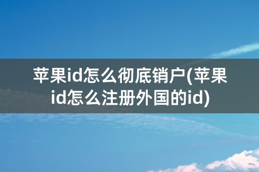 苹果id怎么彻底销户(苹果id怎么注册外国的id)