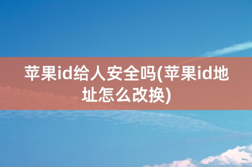 苹果id给人安全吗(苹果id地址怎么改换)