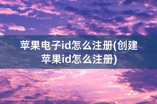 苹果电子id怎么注册(创建苹果id怎么注册)