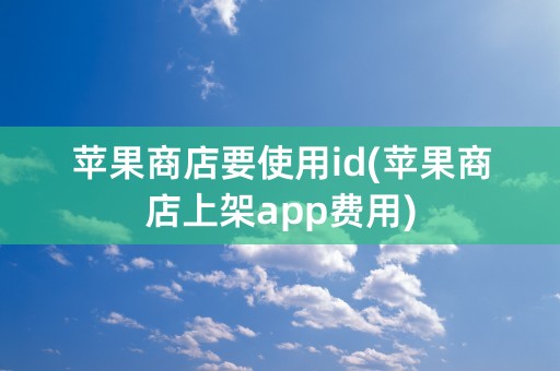 苹果商店要使用id(苹果商店上架app费用)