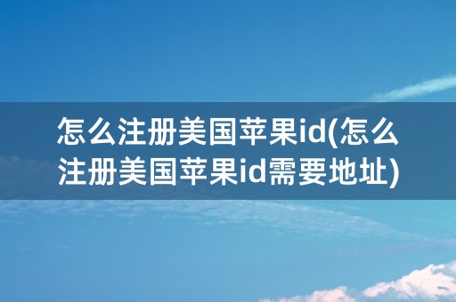 怎么注册美国苹果id(怎么注册美国苹果id需要地址)