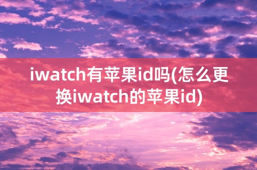 iwatch有苹果id吗(怎么更换iwatch的苹果id)