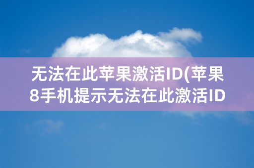 无法在此苹果激活ID(苹果8手机提示无法在此激活ID)