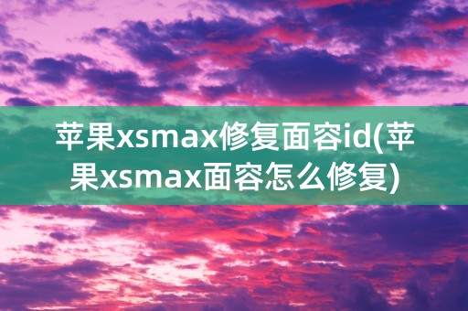 苹果xsmax修复面容id(苹果xsmax面容怎么修复)