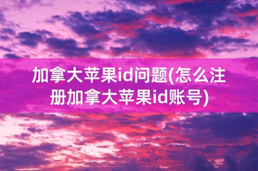 加拿大苹果id问题(怎么注册加拿大苹果id账号)