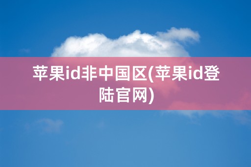 苹果id非中国区(苹果id登陆官网)