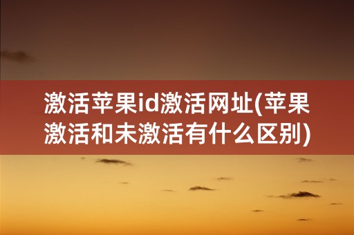 激活苹果id激活网址(苹果激活和未激活有什么区别)