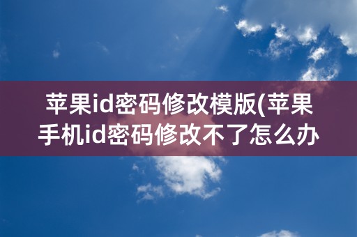 苹果id密码修改模版(苹果手机id密码修改不了怎么办)