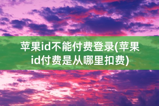 苹果id不能付费登录(苹果id付费是从哪里扣费)