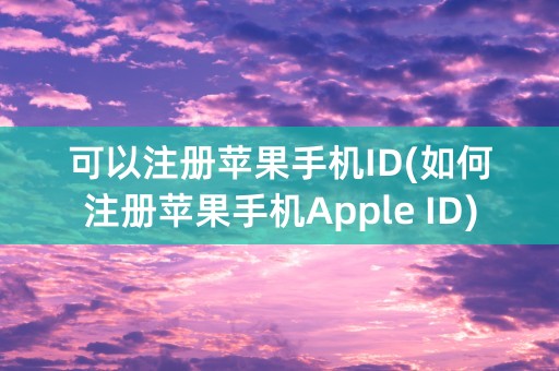 可以注册苹果手机ID(如何注册苹果手机Apple ID)