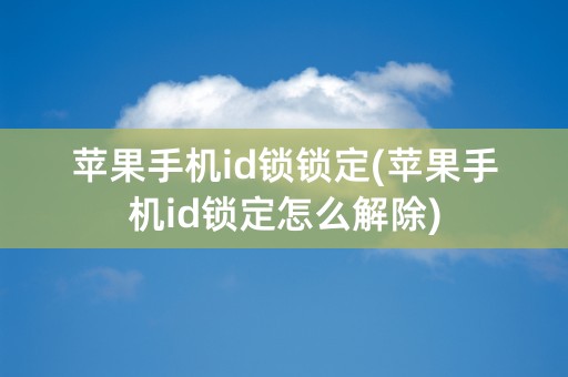 苹果手机id锁锁定(苹果手机id锁定怎么解除)