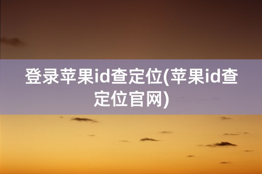 登录苹果id查定位(苹果id查定位官网)