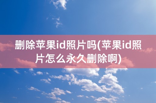 删除苹果id照片吗(苹果id照片怎么永久删除啊)