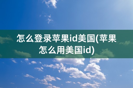 怎么登录苹果id美国(苹果怎么用美国id)