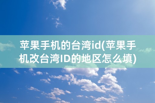 苹果手机的台湾id(苹果手机改台湾ID的地区怎么填)