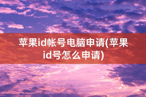 苹果id帐号电脑申请(苹果id号怎么申请)