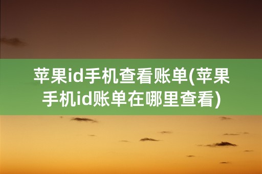 苹果id手机查看账单(苹果手机id账单在哪里查看)