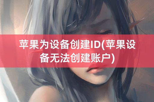 苹果为设备创建ID(苹果设备无法创建账户)