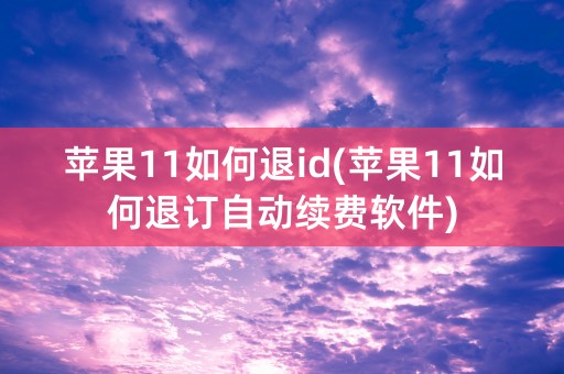 苹果11如何退id(苹果11如何退订自动续费软件)