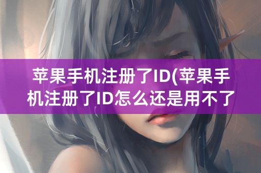 苹果手机注册了ID(苹果手机注册了ID怎么还是用不了软件)