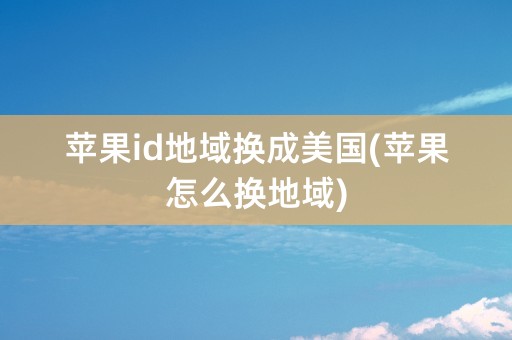 苹果id地域换成美国(苹果怎么换地域)