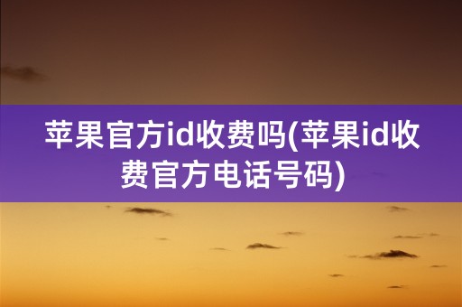 苹果官方id收费吗(苹果id收费官方电话号码)