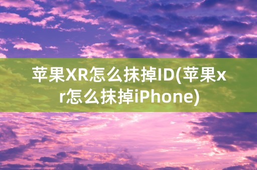 苹果XR怎么抹掉ID(苹果xr怎么抹掉iPhone)