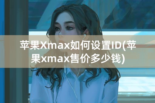 苹果Xmax如何设置ID(苹果xmax售价多少钱)