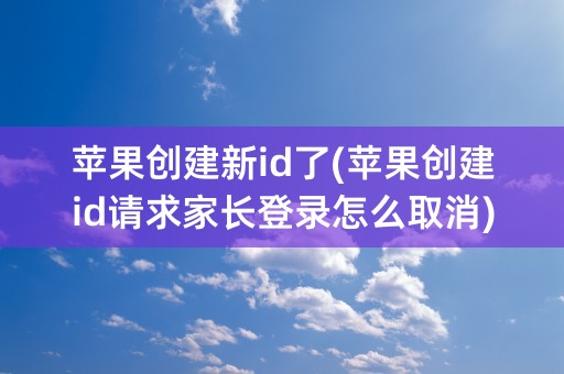 苹果创建新id了(苹果创建id请求家长登录怎么取消)