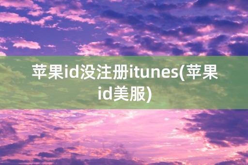 苹果id没注册itunes(苹果id美服)