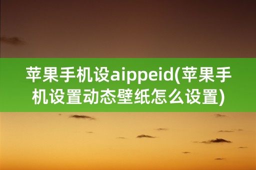 苹果手机设aippeid(苹果手机设置动态壁纸怎么设置)